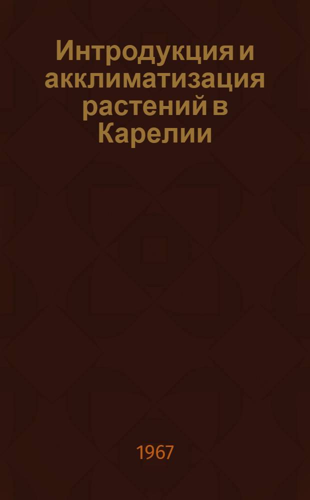 Интродукция и акклиматизация растений в Карелии : Сборник статей, посвящ. 50-летию Великого Октября