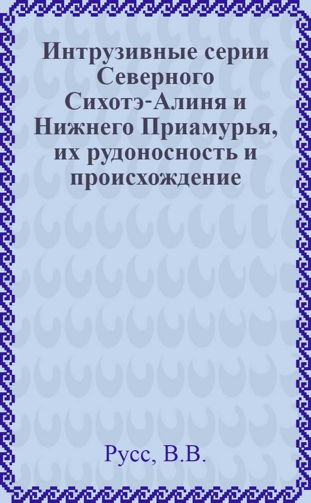 Интрузивные серии Северного Сихотэ-Алиня и Нижнего Приамурья, их рудоносность и происхождение