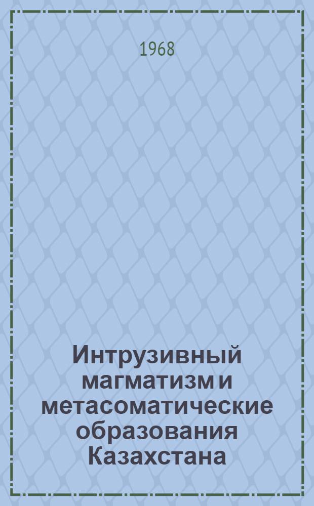 Интрузивный магматизм и метасоматические образования Казахстана : Сборник статей