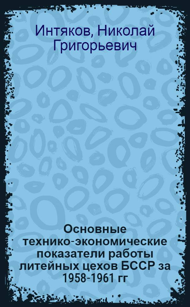 Основные технико-экономические показатели работы литейных цехов БССР за 1958-1961 гг. : (Сопоставительный обзор)