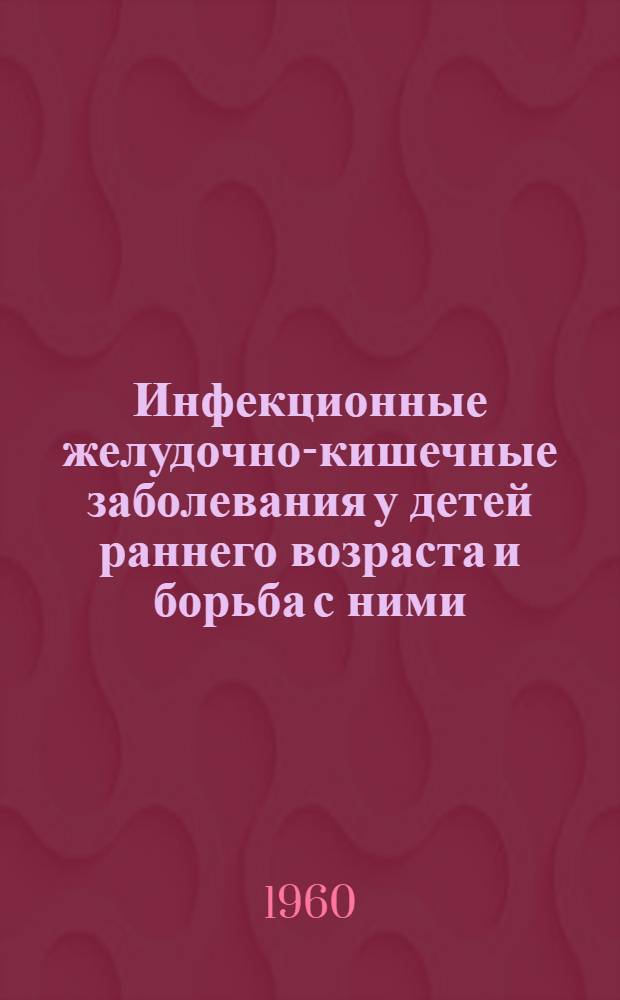 Инфекционные желудочно-кишечные заболевания у детей раннего возраста и борьба с ними : Тезисы докладов науч.-практ. конференции 17-18 мая 1960 г