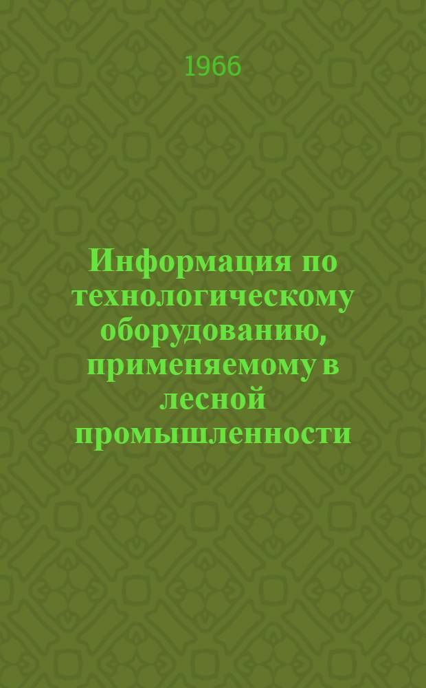 Информация по технологическому оборудованию, применяемому в лесной промышленности, по номенклатурам заводов-изготовителей на 1966 год