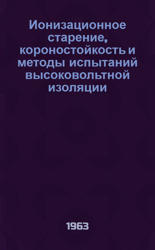Ионизационное старение, короностойкость и методы испытаний высоковольтной изоляции : По материалам второй конференции, организ. ЦЕНТОЭП и ЦИНТИПриборэлектропром (г. Ленинград, 1962 г.)