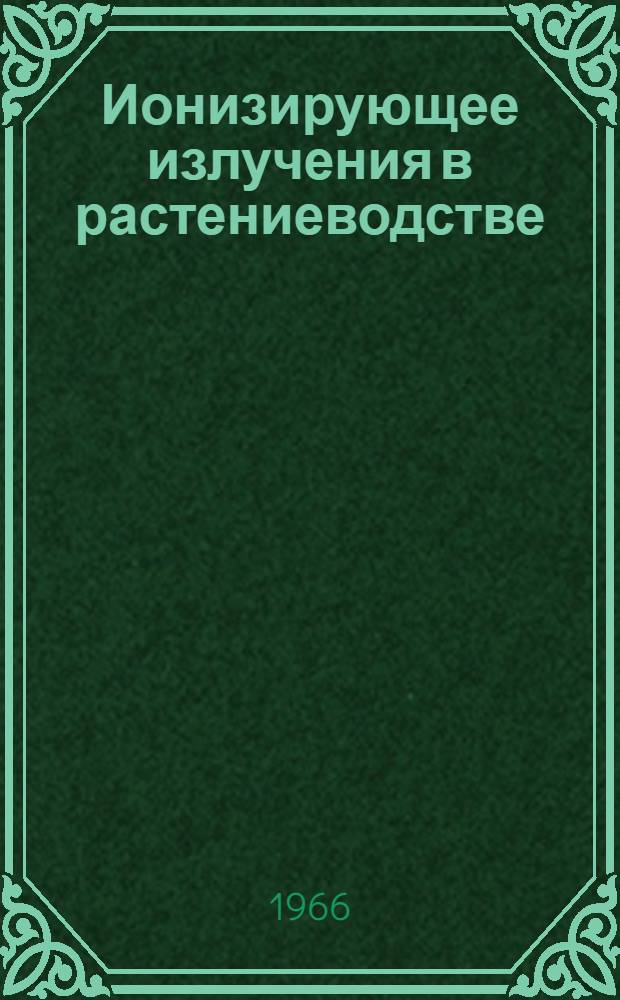 Ионизирующее излучения в растениеводстве : Материалы Краснодарского семинара-совещания по применению источников ядерных излучений для повышения урожайности с.-х. культур и получения новых хозяйственно-ценных форм растений