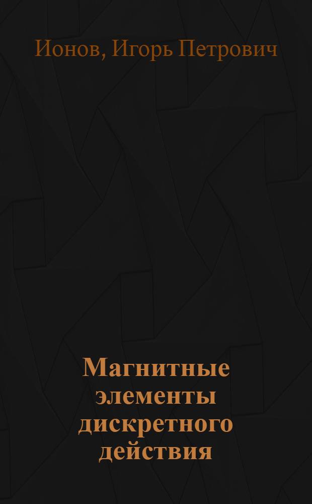 Магнитные элементы дискретного действия : Основы расчета и проектирования : Учеб. пособие для вузов по специальностям автоматики, телемеханики и вычислит. техники