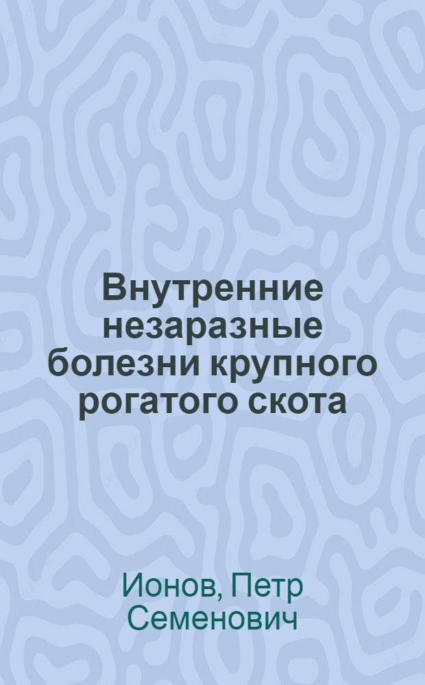 Внутренние незаразные болезни крупного рогатого скота : Практ. руководство для вет. врачей и вет. техников