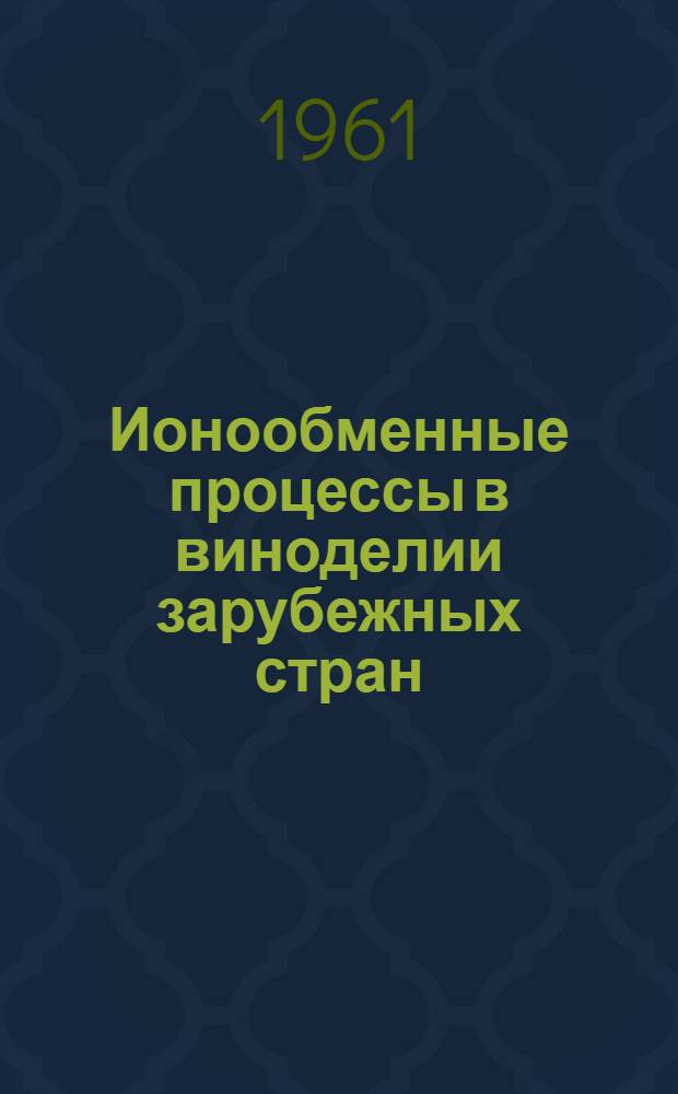 Ионообменные процессы в виноделии зарубежных стран : Доклады на 40-й Пленарной сессии Междунар. бюро вина в Будапеште 6-12 сент. 1960 г