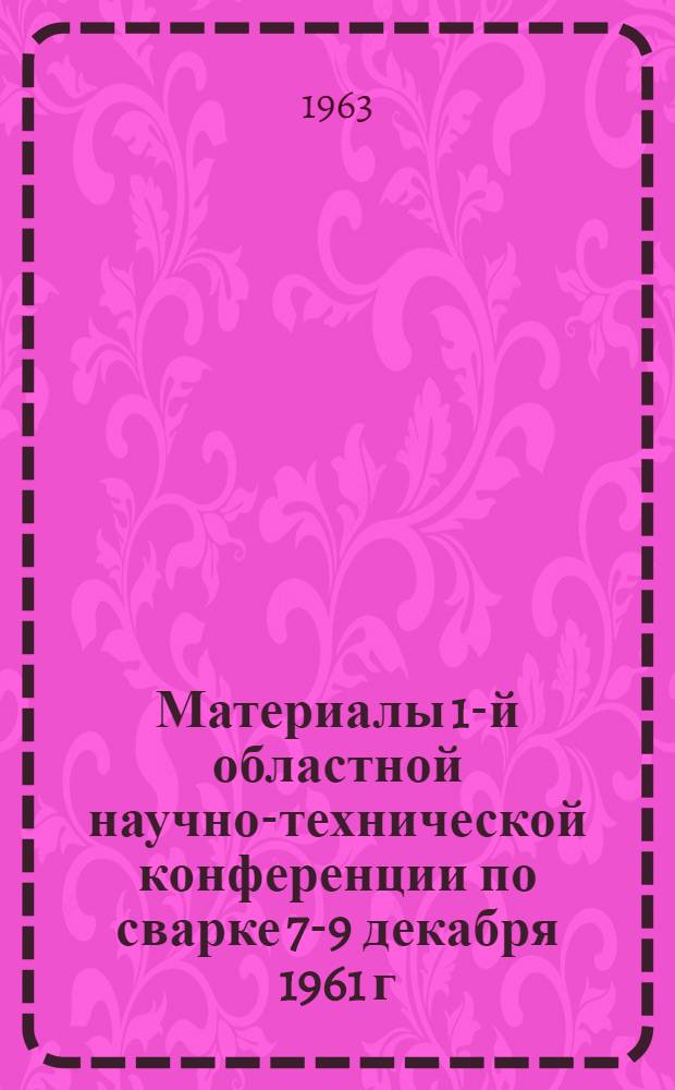 Материалы 1-й областной научно-технической конференции по сварке [7-9 декабря 1961 г.]