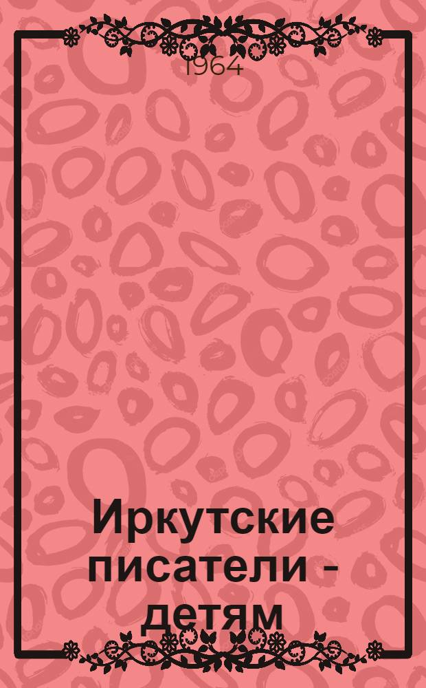 Иркутские писатели - детям : (Рекоменд. библиогр. указатель для руководителей дет. чтением)