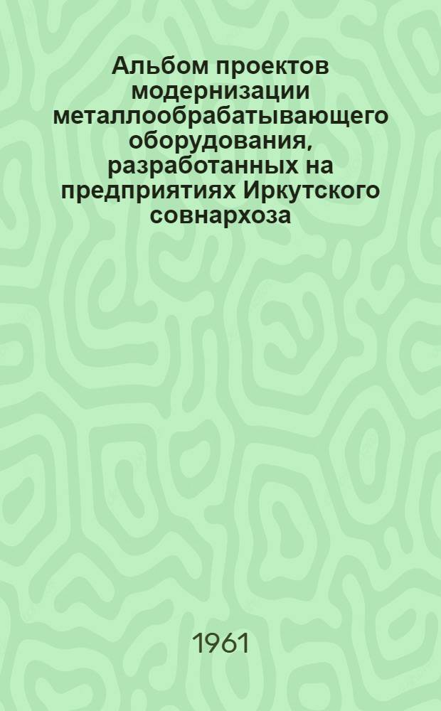 Альбом проектов модернизации металлообрабатывающего оборудования, разработанных на предприятиях Иркутского совнархоза