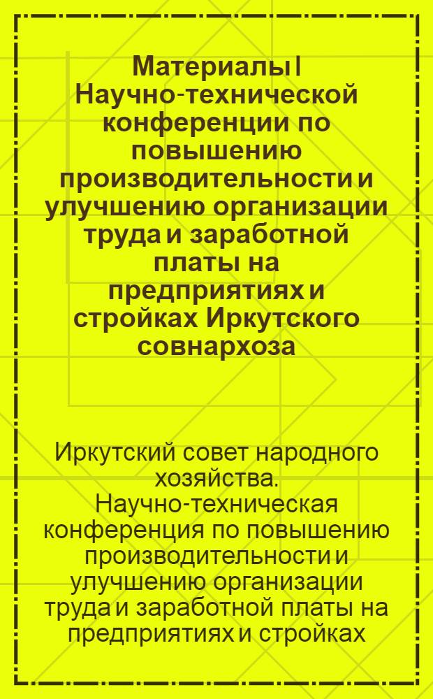 Материалы I Научно-технической конференции по повышению производительности и улучшению организации труда и заработной платы на предприятиях и стройках Иркутского совнархоза : (Пленарное заседание)