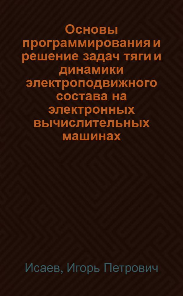 Основы программирования и решение задач тяги и динамики электроподвижного состава на электронных вычислительных машинах : Учеб. пособие для вузов ж.-д. транспорта специальности "Электрификация ж. д."