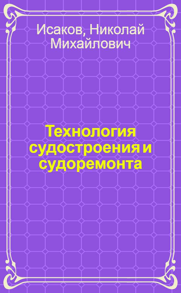 Технология судостроения и судоремонта : Учеб. пособие для инженер.-экон. фак. ин-тов водного транспорта МРФ