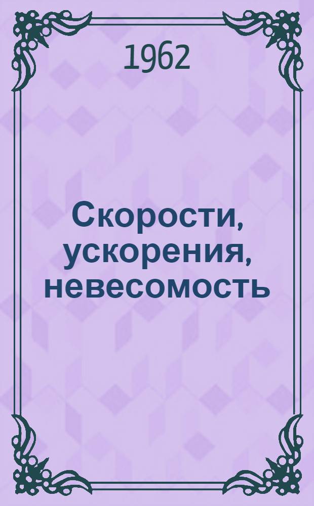 Скорости, ускорения, невесомость : (Некоторые вопросы физики и физиологии применительно к полетам в атмосфере и космич. пространстве)
