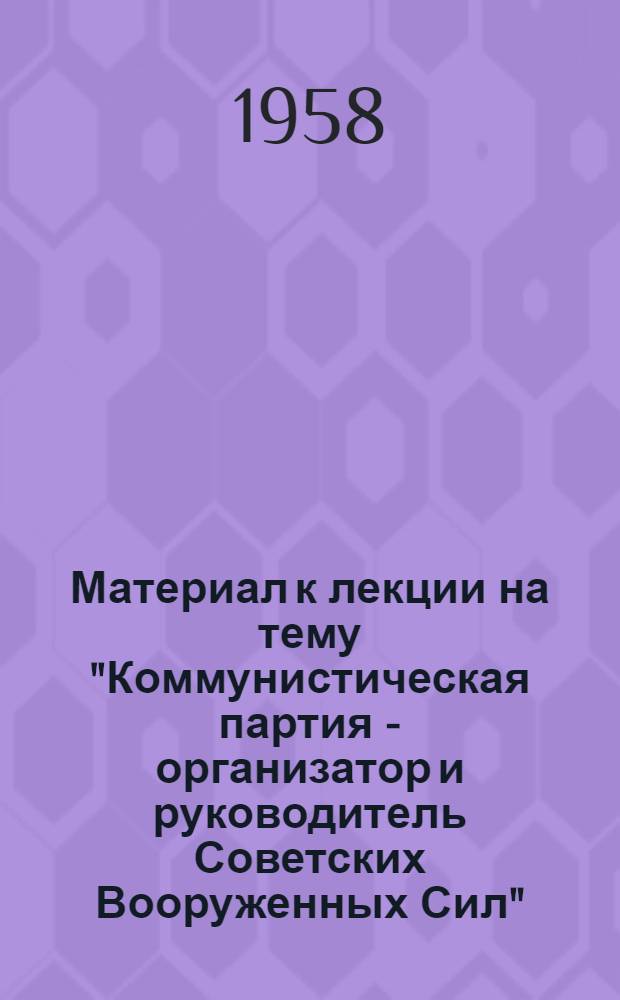 Материал к лекции на тему "Коммунистическая партия - организатор и руководитель Советских Вооруженных Сил" : (к 40-летию Советской Армии и Военно-Морского Флота)
