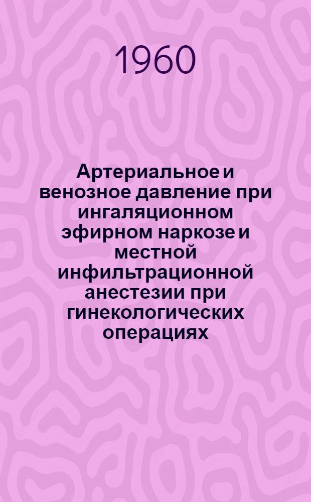 Артериальное и венозное давление при ингаляционном эфирном наркозе и местной инфильтрационной анестезии при гинекологических операциях : Автореферат дис. на соискание учен. степени кандидата мед. наук