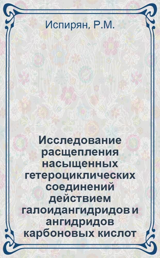 Исследование расщепления насыщенных гетероциклических соединений действием галоидангидридов и ангидридов карбоновых кислот : Автореферат дис. на соискание учен. степени канд. хим. наук : (072)
