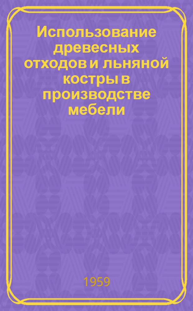Использование древесных отходов и льняной костры в производстве мебели : (Материалы Науч.-техн. конференции, состоявшейся 24-26 апр. 1958 г. в г. Каунасе) : Пер. с лит.