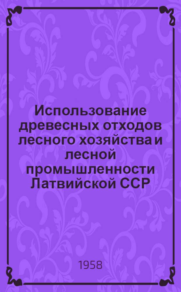 Использование древесных отходов лесного хозяйства и лесной промышленности Латвийской ССР : (Материалы респ. науч.-техн. конференции НТО лесной пром-сти, 15-16 ноября 1957 г.)