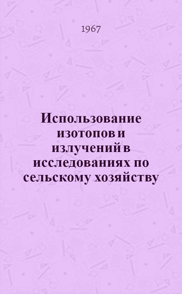 Использование изотопов и излучений в исследованиях по сельскому хозяйству : Материалы науч.-метод. совещания стран - членов СЭВ, состоявшегося в 1965 г.