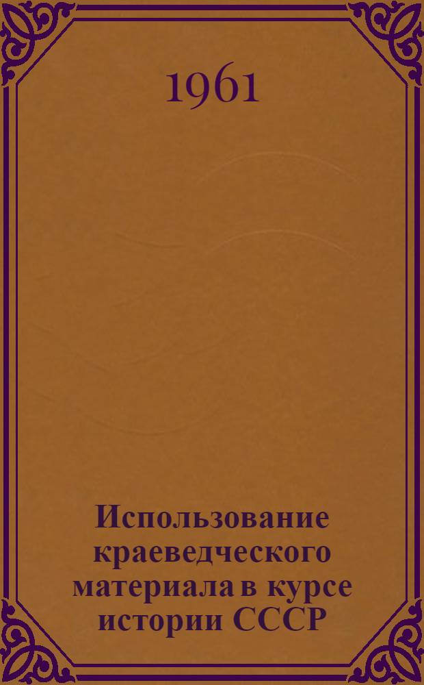 Использование краеведческого материала в курсе истории СССР : Сборник статей
