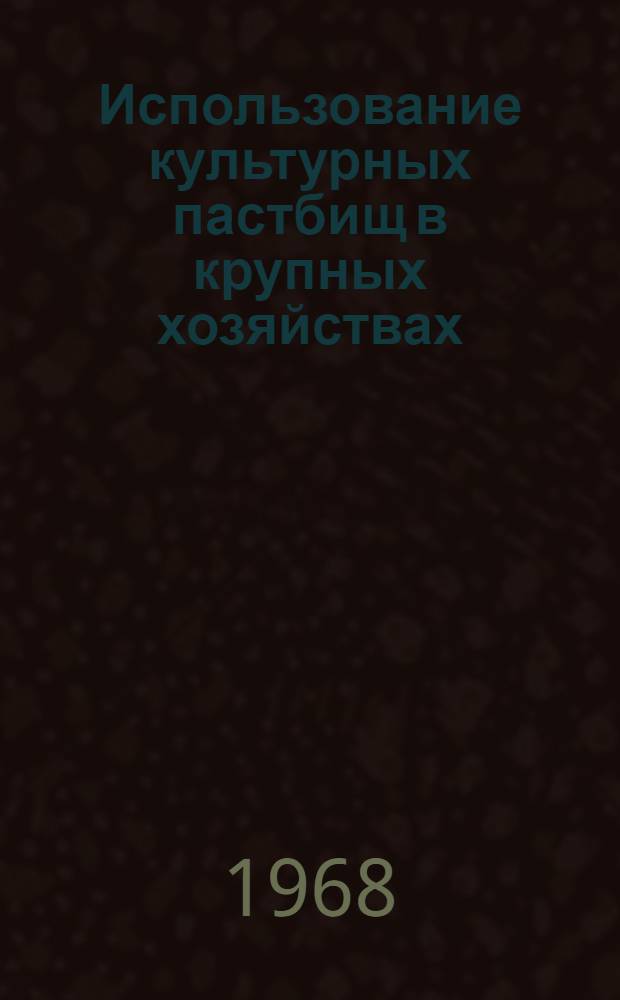 Использование культурных пастбищ в крупных хозяйствах : (Указания по использованию культурных пастбищ в Эст. ССР)