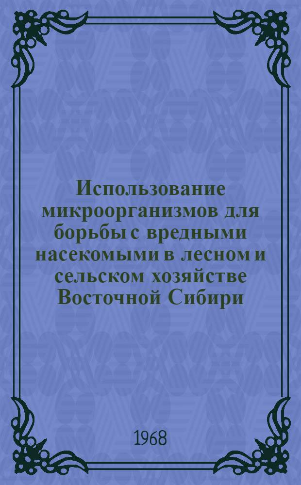 Использование микроорганизмов для борьбы с вредными насекомыми в лесном и сельском хозяйстве Восточной Сибири : Сборник статей