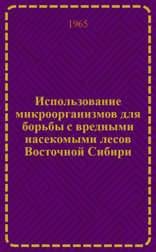 Использование микроорганизмов для борьбы с вредными насекомыми лесов Восточной Сибири : Сборник статей