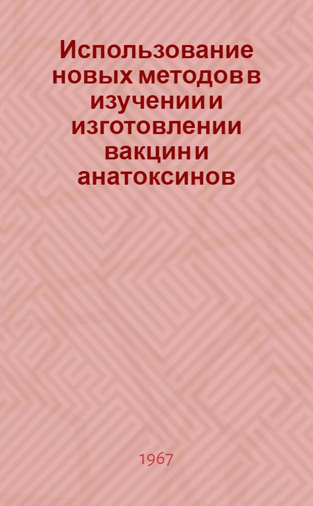 Использование новых методов в изучении и изготовлении вакцин и анатоксинов : Труды межинститутской конференции. 15-17 декабря 1964 г