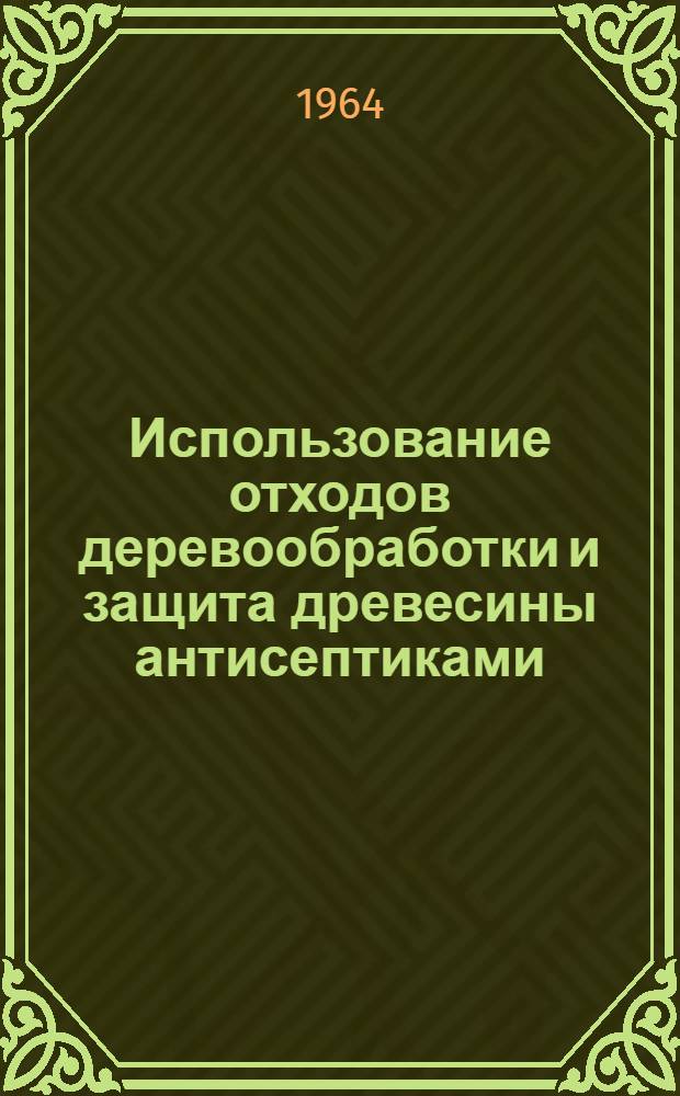Использование отходов деревообработки и защита древесины антисептиками : Сборник статей