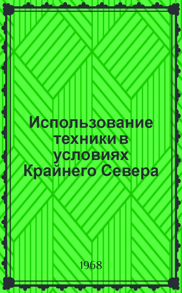 Использование техники в условиях Крайнего Севера : Библиогр. указатель : Отечеств. и иностр. литература за 1963-68 гг. (I полугодие)