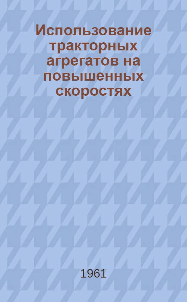 Использование тракторных агрегатов на повышенных скоростях : (Сокращенное содержание докладов на респ. семинаре)