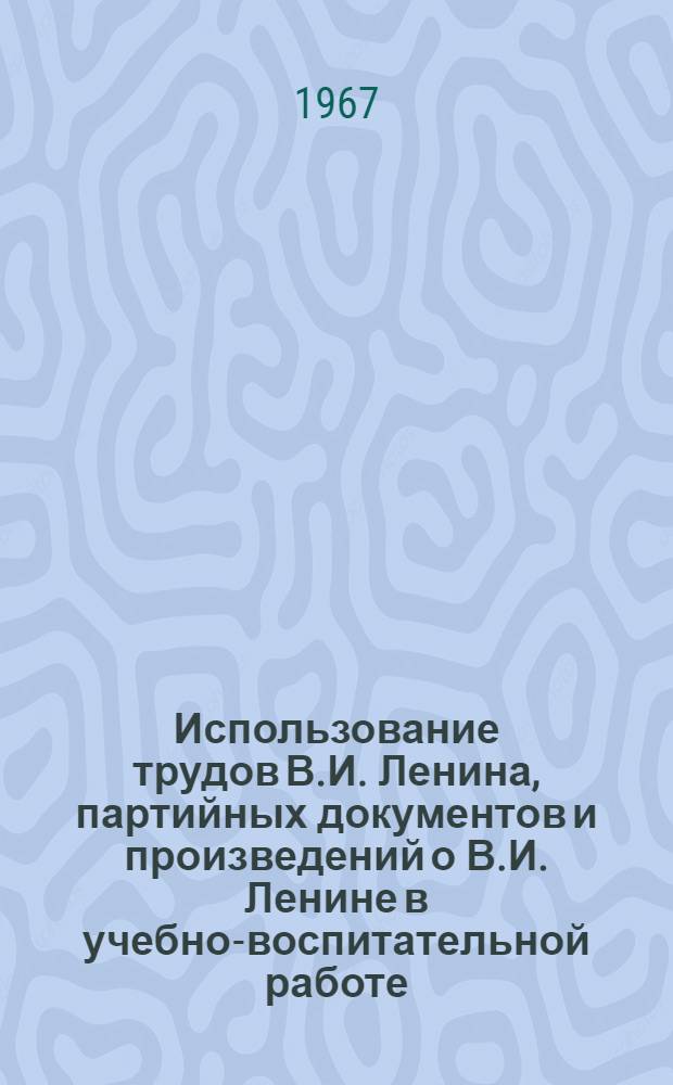 Использование трудов В.И. Ленина, партийных документов и произведений о В.И. Ленине в учебно-воспитательной работе : (Рекомендации)