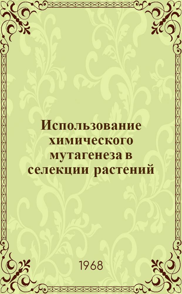 Использование химического мутагенеза в селекции растений : (По материалам Второго Всесоюз. совещания по хим. мутагенезу, состоявшегося в г. Москве 6-10 февр. 1967 г.)