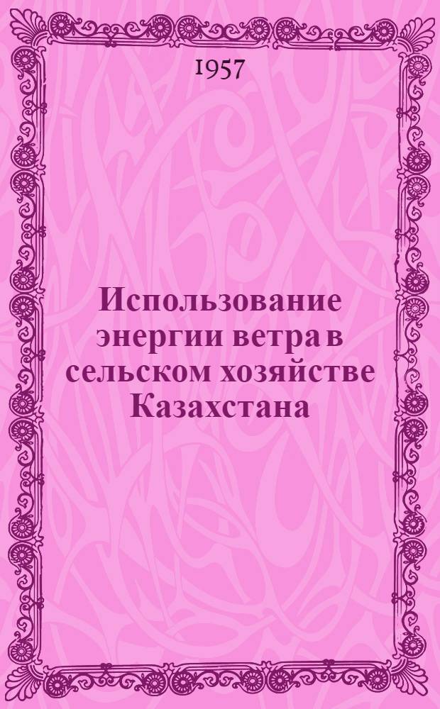 Использование энергии ветра в сельском хозяйстве Казахстана : (Труды Науч.-техн. конференции по ветроиспользованию, состоявшейся в сент. 1955 г. в Ин-те энергетики Акад. наук и М-ве сельского хозяйства Каз. ССР)