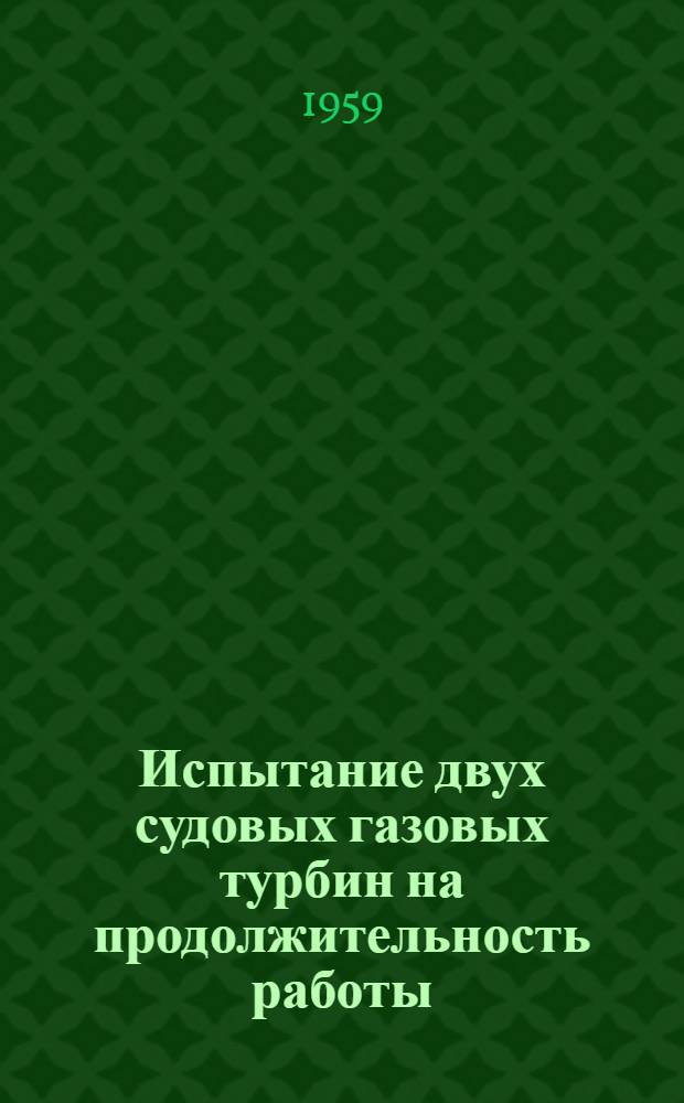 Испытание двух судовых газовых турбин на продолжительность работы : (Доклад № 58-GTP-7 на Конференции по газотурбинным установкам, созванной Америк. о-вом инженеров-механиков в Вашингтоне 2-6 марта 1958 г.) : Пер. с англ.