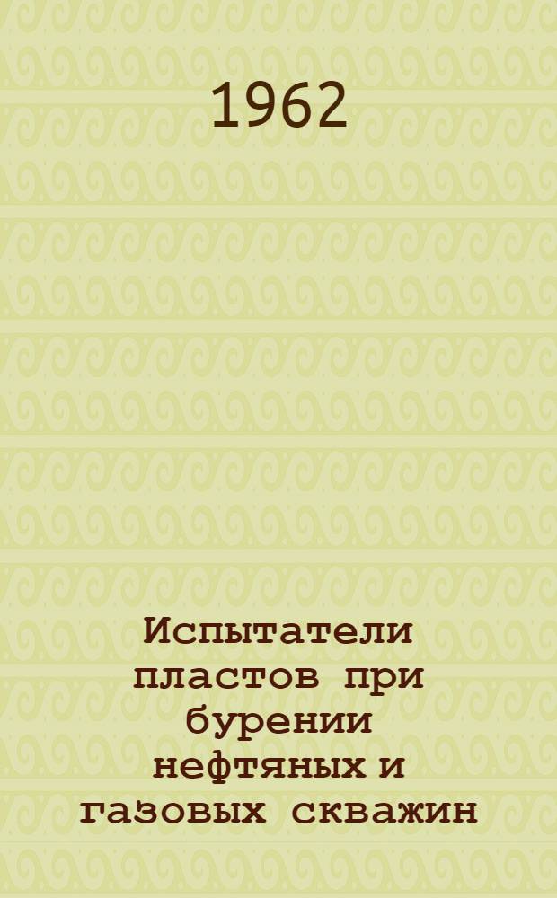 Испытатели пластов при бурении нефтяных и газовых скважин : (Материал всесоюз. совещания, провед. Гос. ком. Совета Министров СССР по автоматизации и машиностроению, с 14 по 16 ноября 1961 г. в г. Москве)