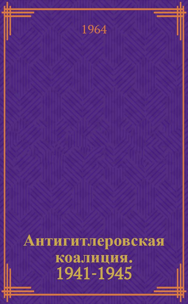 Антигитлеровская коалиция. [1941-1945] : (Дипломатич. сотрудничество СССР, США и Англии в годы Второй Мировой войны)