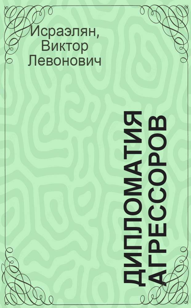 Дипломатия агрессоров : Германо-итало-японский фашистский блок : История его возникновения и краха