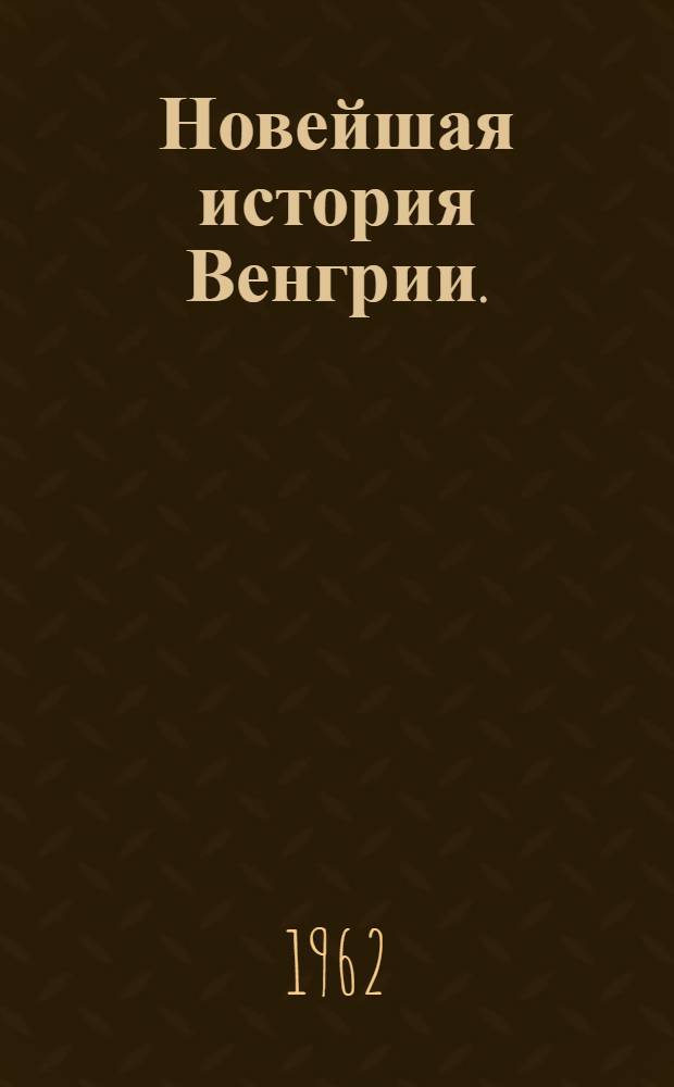 Новейшая история Венгрии. (1918-1962 гг.) : Учеб. пособие