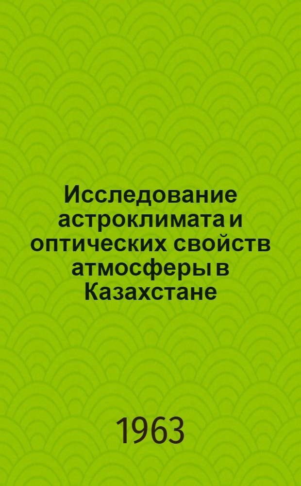 Исследование астроклимата и оптических свойств атмосферы в Казахстане : Сборник статей