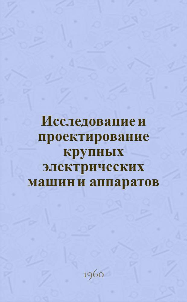 Исследование и проектирование крупных электрических машин и аппаратов : По материалам Совещания, провед. Науч.-техн. о-вом энергет. пром-сти и посвящ. открытию лабораторного корпуса Ленингр. филиала ВНИИЭМ при заводе "Электросила"