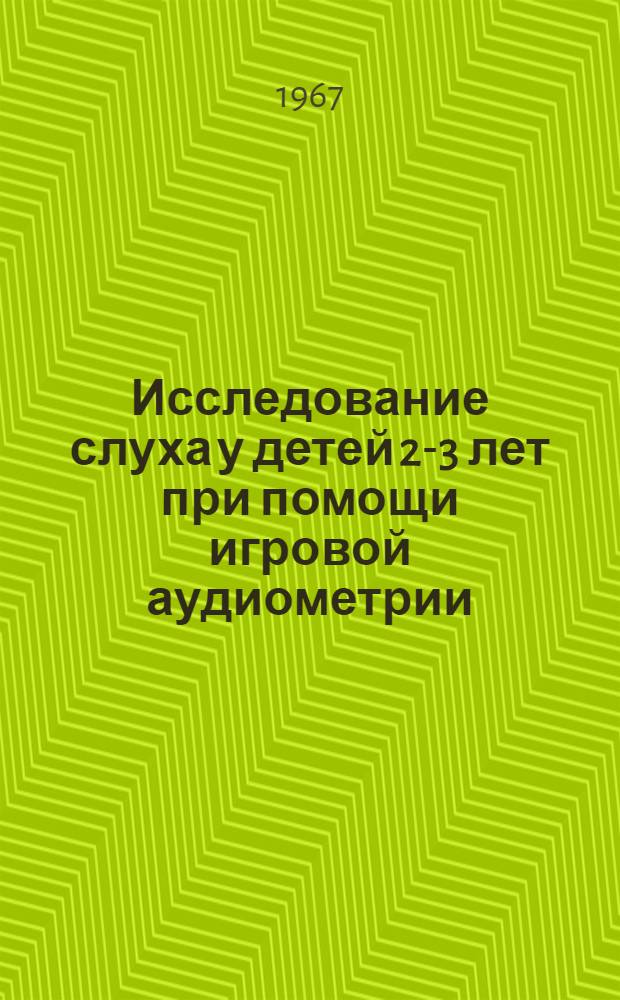 Исследование слуха у детей 2-3 лет при помощи игровой аудиометрии : Метод. письмо : Утв. УМС Минздрава РСФСР 1/XI 1966 г