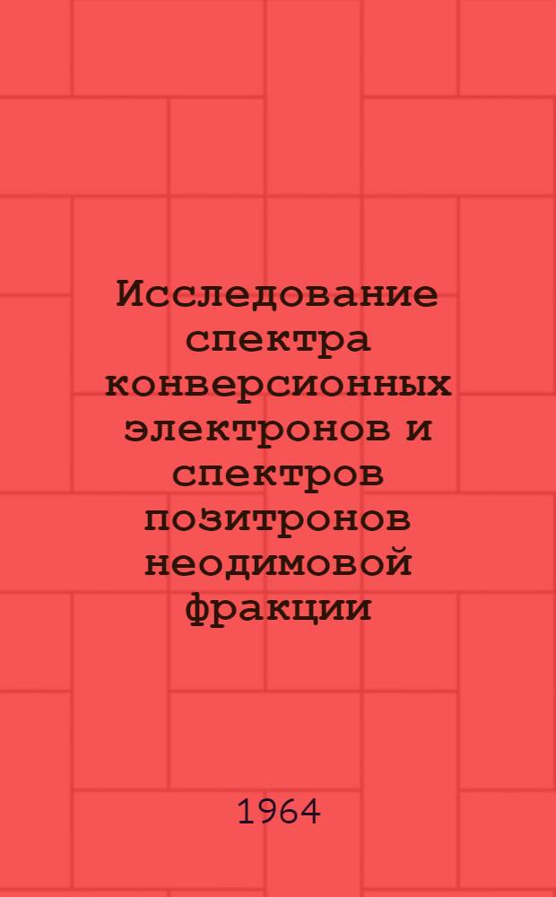 Исследование спектра конверсионных электронов и спектров позитронов неодимовой фракции : Новый изотоп Nd¹³⁷