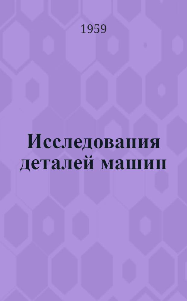 Исследования деталей машин : Сборник статей : Посвящ. 75-летию со дня рождения и 50-летию инж. и науч.-пед. деятельности проф. В.А. Добровольского