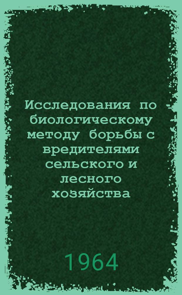 Исследования по биологическому методу борьбы с вредителями сельского и лесного хозяйства : (Доклады к Симпозиуму 17-20 ноября 1964 г.)