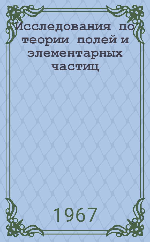 Исследования по теории полей и элементарных частиц : Сборник статей