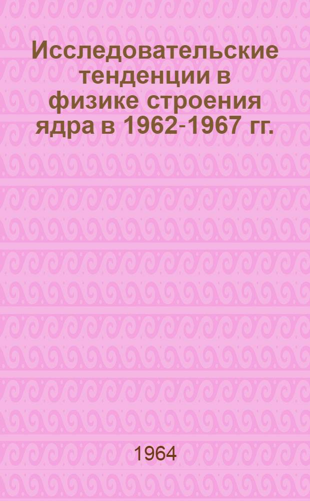 Исследовательские тенденции в физике строения ядра в 1962-1967 гг. : (Пер. брошюры, изд. в США в 1963 г.)