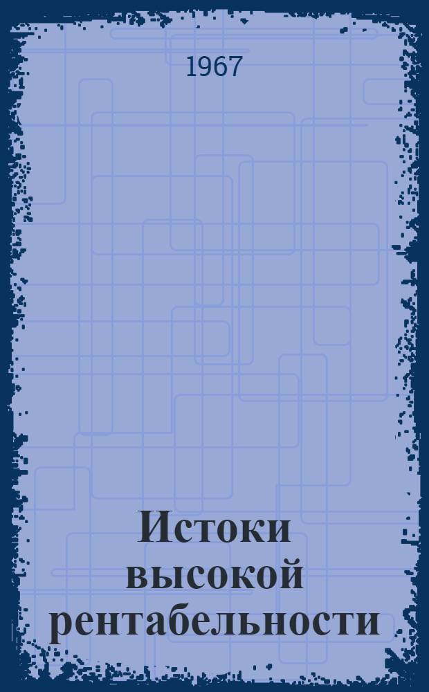 Истоки высокой рентабельности : (Материалы Обл. экон. конференции сел. хоз-ва Вост.-Каз. обл.) Май 1967 г
