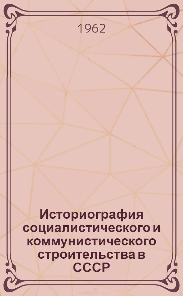 Историография социалистического и коммунистического строительства в СССР : Сборник статей по материалам сессии науч. совета